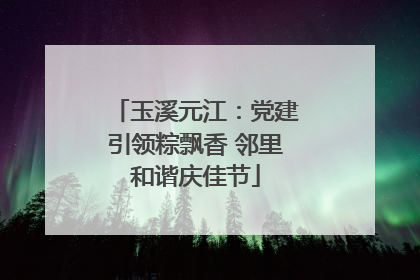 玉溪元江：党建引领粽飘香 邻里和谐庆佳节