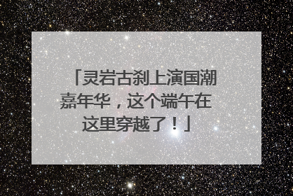 灵岩古刹上演国潮嘉年华，这个端午在这里穿越了！