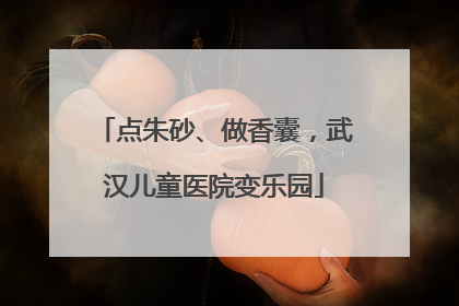 点朱砂、做香囊，武汉儿童医院变乐园