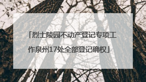 烈士陵园不动产登记专项工作泉州17处全部登记确权