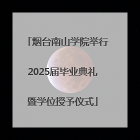 烟台南山学院举行2025届毕业典礼暨学位授予仪式