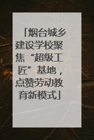 烟台城乡建设学校聚焦“超级工匠”基地，点赞劳动教育新模式