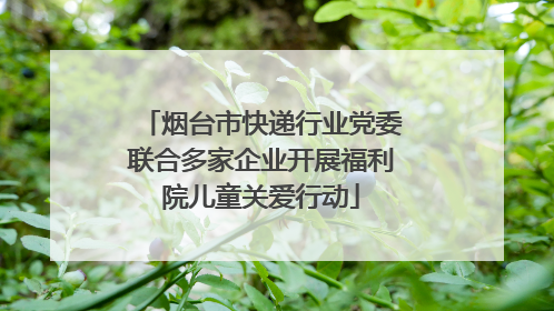 烟台市快递行业党委联合多家企业开展福利院儿童关爱行动