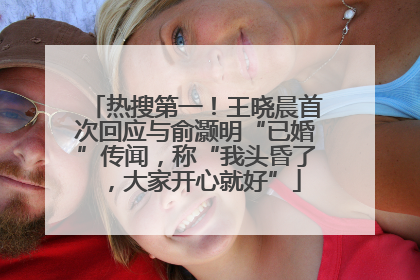 热搜第一！王晓晨首次回应与俞灏明“已婚”传闻，称“我头昏了，大家开心就好”