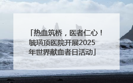 热血筑桥，医者仁心！毓璜顶医院开展2025年世界献血者日活动