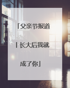 父亲节报道丨长大后我就成了你