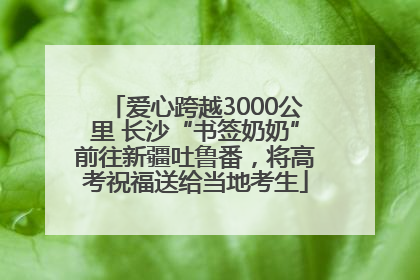 爱心跨越3000公里 长沙“书签奶奶”前往新疆吐鲁番，将高考祝福送给当地考生