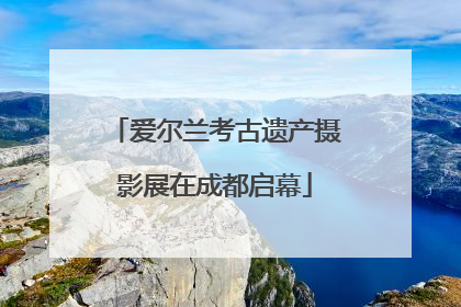 爱尔兰考古遗产摄影展在成都启幕