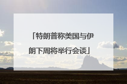 特朗普称美国与伊朗下周将举行会谈