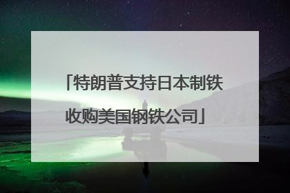 特朗普支持日本制铁收购美国钢铁公司