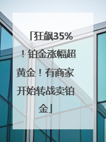 狂飙35%！铂金涨幅超黄金！有商家开始转战卖铂金