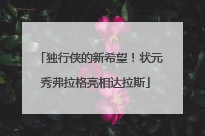 独行侠的新希望！状元秀弗拉格亮相达拉斯