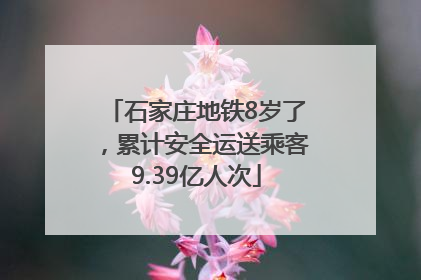 石家庄地铁8岁了，累计安全运送乘客9.39亿人次