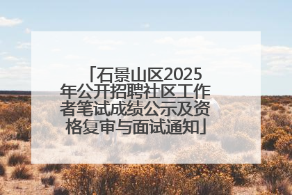 石景山区2025年公开招聘社区工作者笔试成绩公示及资格复审与面试通知