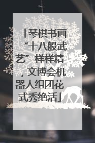 琴棋书画“十八般武艺”样样精，文博会机器人组团花式秀绝活