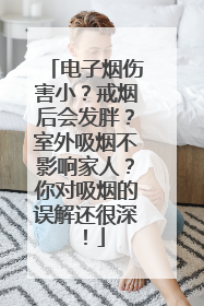 电子烟伤害小？戒烟后会发胖？室外吸烟不影响家人？你对吸烟的误解还很深！