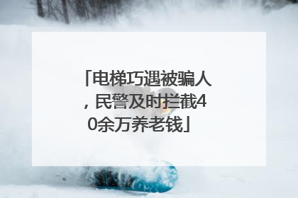 电梯巧遇被骗人，民警及时拦截40余万养老钱