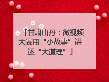 甘肃山丹：微视频大赛用“小故事”讲述“大道理”