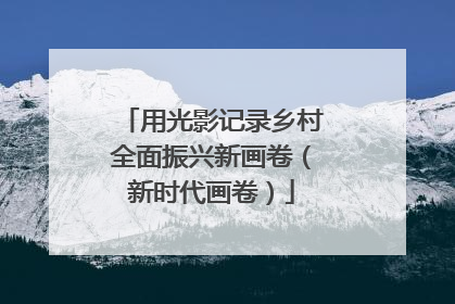 用光影记录乡村全面振兴新画卷（新时代画卷）