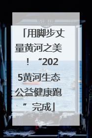 用脚步丈量黄河之美！“2025黄河生态公益健康跑”完成