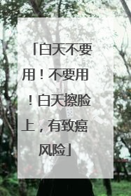 白天不要用！不要用！白天擦脸上，有致癌风险