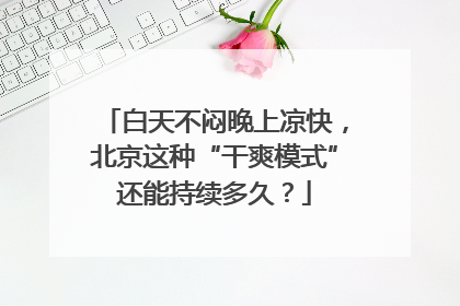 白天不闷晚上凉快，北京这种“干爽模式”还能持续多久？