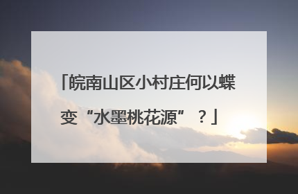 皖南山区小村庄何以蝶变“水墨桃花源”？