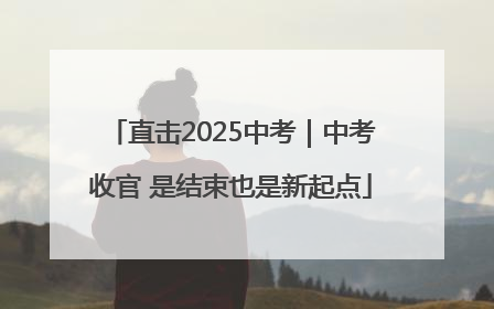 直击2025中考｜中考收官 是结束也是新起点