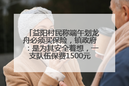 益阳村民称端午划龙舟必须买保险，镇政府：是为其安全着想，一支队伍保费1500元到2500元