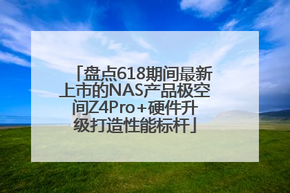 盘点618期间最新上市的NAS产品极空间Z4Pro+硬件升级打造性能标杆
