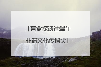 盲盒探遗过端午 非遗文化传指尖