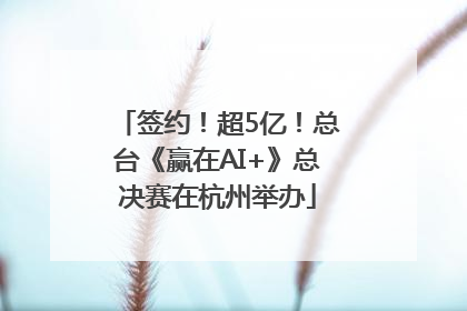 签约！超5亿！总台《赢在AI+》总决赛在杭州举办