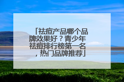 祛痘产品哪个品牌效果好？青少年祛痘排行榜第一名，热门品牌推荐