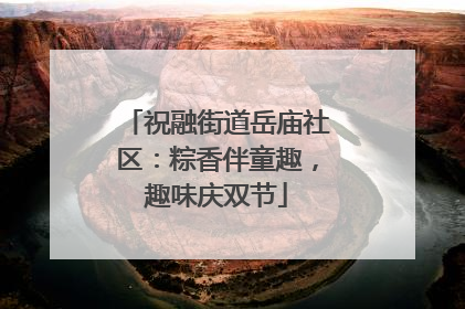 祝融街道岳庙社区：粽香伴童趣，趣味庆双节