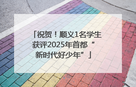 祝贺！顺义1名学生获评2025年首都“新时代好少年”