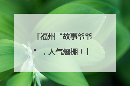 福州“故事爷爷”，人气爆棚！
