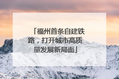 福州首条自建铁路，打开城市高质量发展新局面
