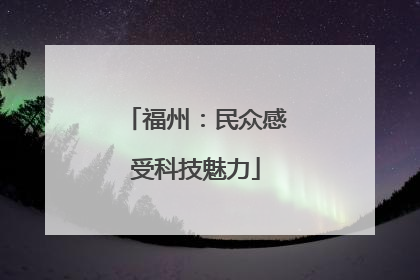 福州：民众感受科技魅力