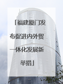 福建厦门发布促进内外贸一体化发展新举措