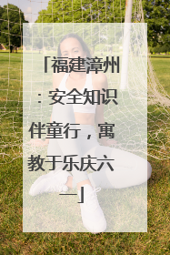 福建漳州：安全知识伴童行，寓教于乐庆六一