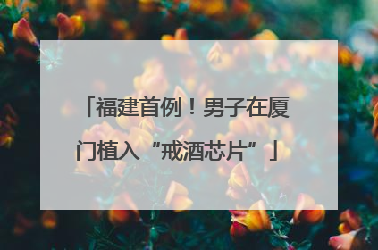 福建首例！男子在厦门植入“戒酒芯片”