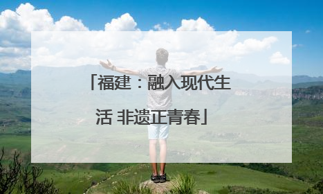 福建：融入现代生活 非遗正青春