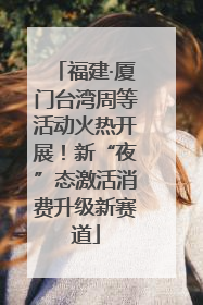 福建·厦门台湾周等活动火热开展！新“夜”态激活消费升级新赛道