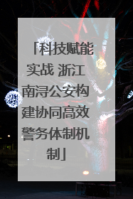 科技赋能实战 浙江南浔公安构建协同高效警务体制机制