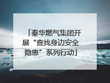 秦华燃气集团开展“查找身边安全隐患”系列行动