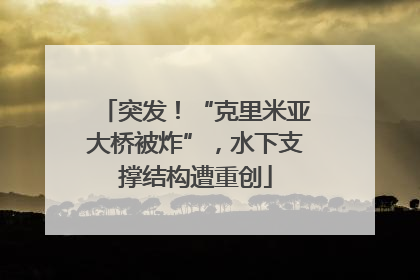 突发！“克里米亚大桥被炸”，水下支撑结构遭重创