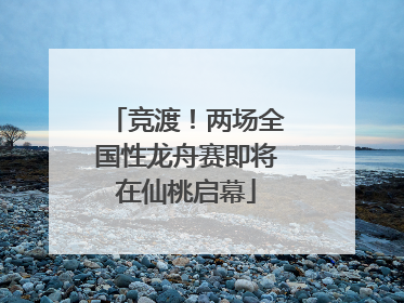 竞渡！两场全国性龙舟赛即将在仙桃启幕