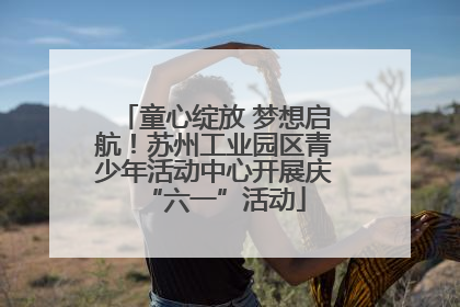 童心绽放 梦想启航！苏州工业园区青少年活动中心开展庆“六一”活动