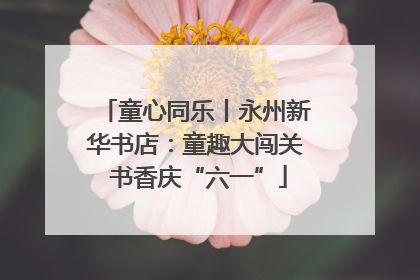 童心同乐丨永州新华书店：童趣大闯关 书香庆“六一”