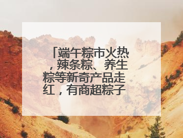 端午粽市火热，辣条粽、养生粽等新奇产品走红，有商超粽子单价低至1元